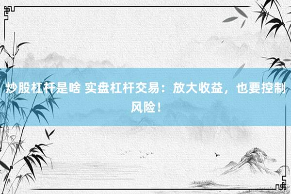 炒股杠杆是啥 实盘杠杆交易：放大收益，也要控制风险！