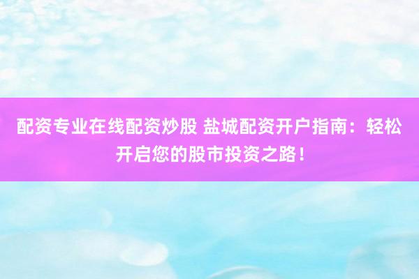 配资专业在线配资炒股 盐城配资开户指南：轻松开启您的股市投资之路！