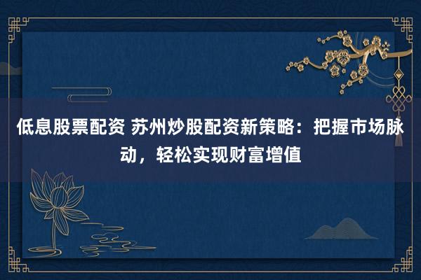 低息股票配资 苏州炒股配资新策略：把握市场脉动，轻松实现财富增值