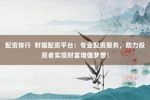配资排行  财猫配资平台：专业配资服务，助力投资者实现财富增值梦想！