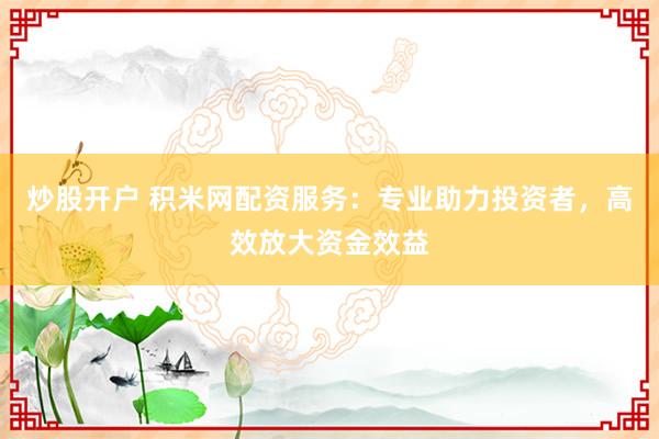 炒股开户 积米网配资服务：专业助力投资者，高效放大资金效益