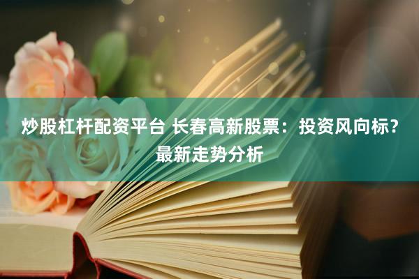 炒股杠杆配资平台 长春高新股票：投资风向标？最新走势分析