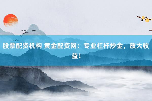 股票配资机构 黄金配资网：专业杠杆炒金，放大收益！