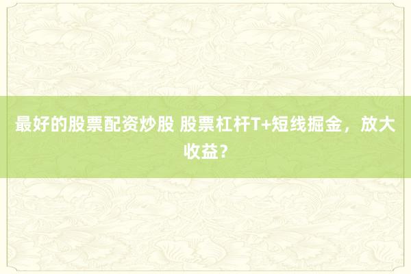 最好的股票配资炒股 股票杠杆T+短线掘金，放大收益？