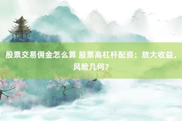 股票交易佣金怎么算 股票高杠杆配资：放大收益，风险几何？