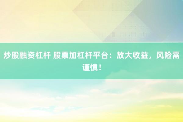 炒股融资杠杆 股票加杠杆平台：放大收益，风险需谨慎！