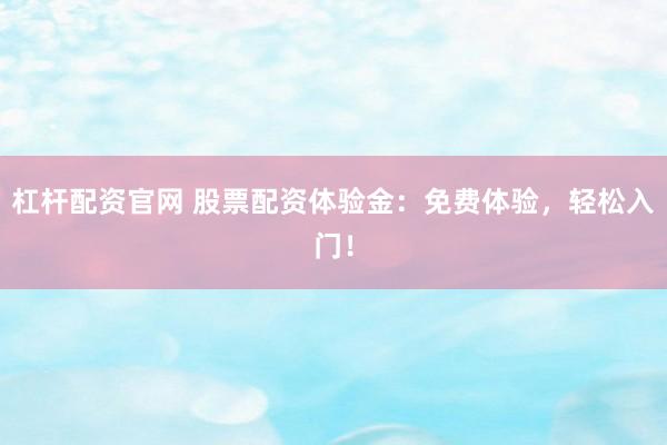 杠杆配资官网 股票配资体验金：免费体验，轻松入门！