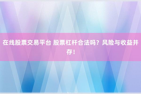 在线股票交易平台 股票杠杆合法吗？风险与收益并存！
