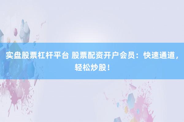 实盘股票杠杆平台 股票配资开户会员：快速通道，轻松炒股！