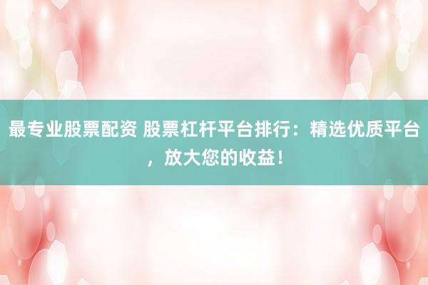 最专业股票配资 股票杠杆平台排行：精选优质平台，放大您的收益！