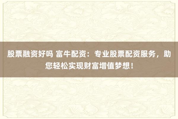 股票融资好吗 富牛配资：专业股票配资服务，助您轻松实现财富增值梦想！