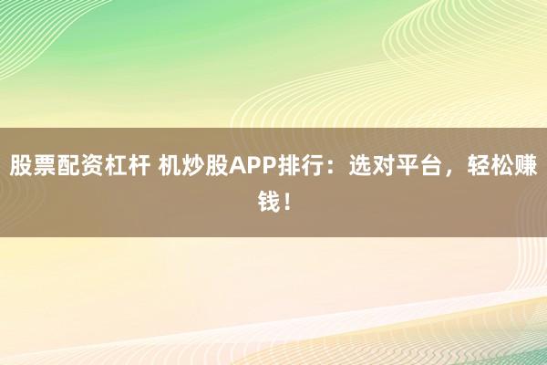 股票配资杠杆 机炒股APP排行：选对平台，轻松赚钱！