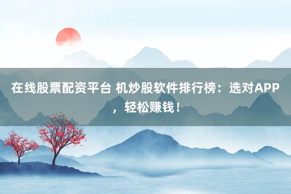 在线股票配资平台 机炒股软件排行榜：选对APP，轻松赚钱！