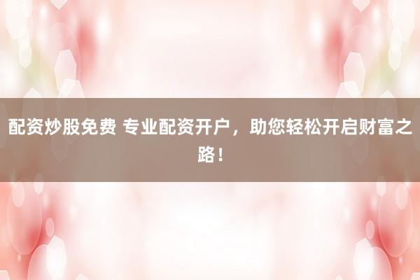 配资炒股免费 专业配资开户,助您轻松开启财富之路!