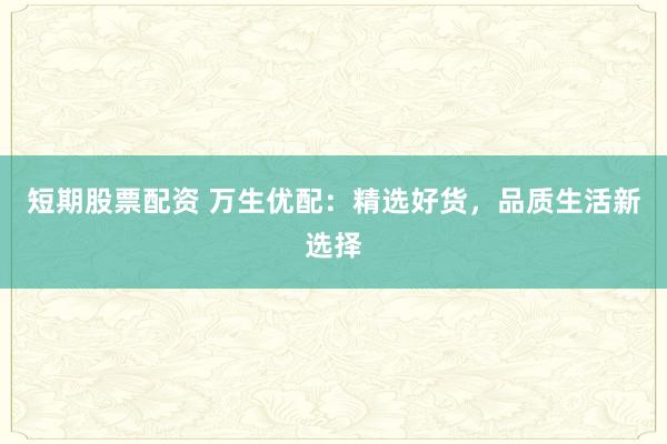 短期股票配资 万生优配：精选好货，品质生活新选择