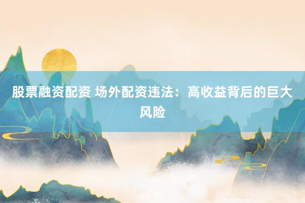 股票融资配资 场外配资违法:高收益背后的巨大风险