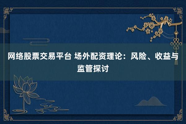 网络股票交易平台 场外配资理论：风险、收益与监管探讨