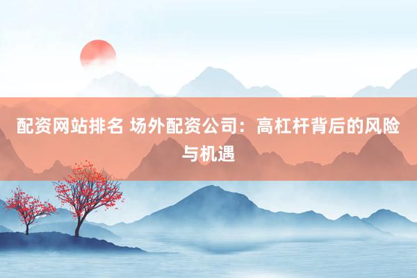 配资网站排名 场外配资公司：高杠杆背后的风险与机遇
