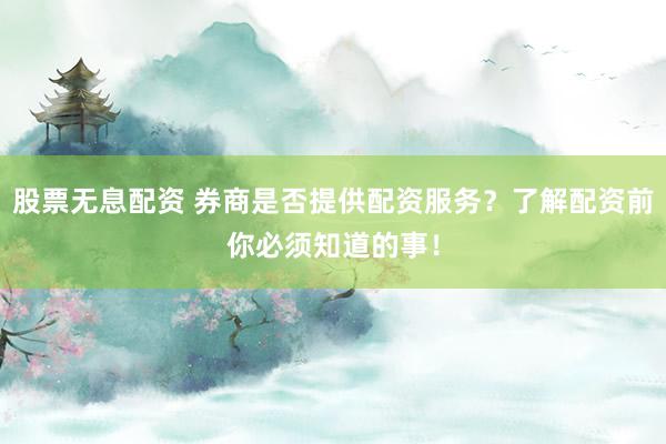 股票无息配资 券商是否提供配资服务？了解配资前你必须知道的事！