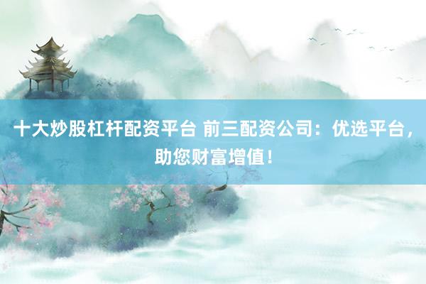 十大炒股杠杆配资平台 前三配资公司：优选平台，助您财富增值！