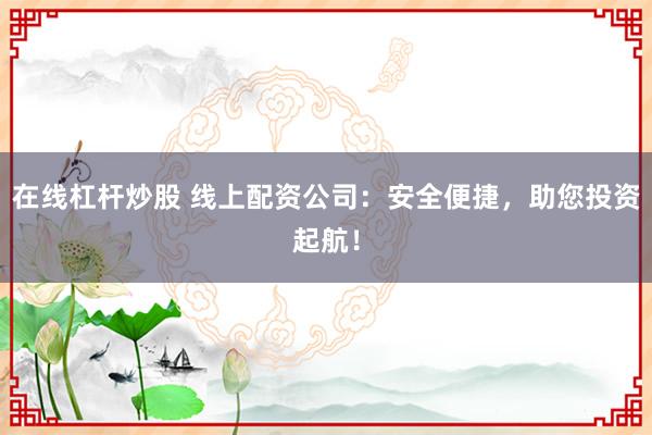 在线杠杆炒股 线上配资公司：安全便捷，助您投资起航！