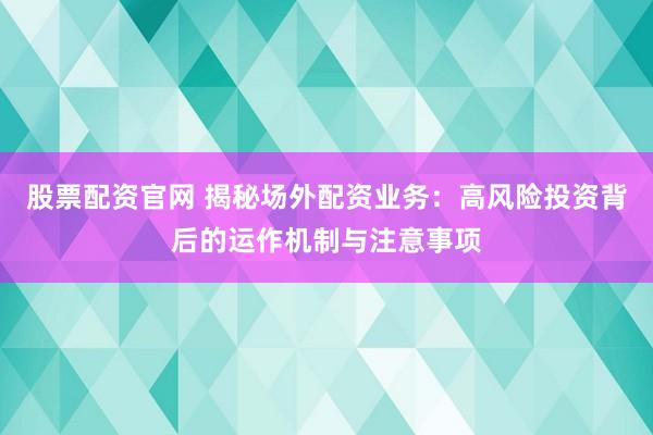股票配资官网 揭秘场外配资业务：高风险投资背后的运作机制与注意事项