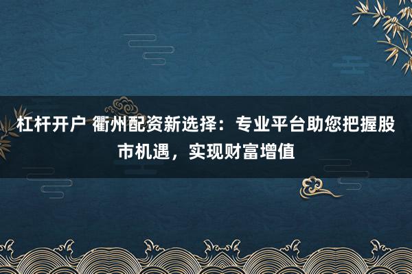 杠杆开户 衢州配资新选择：专业平台助您把握股市机遇，实现财富增值