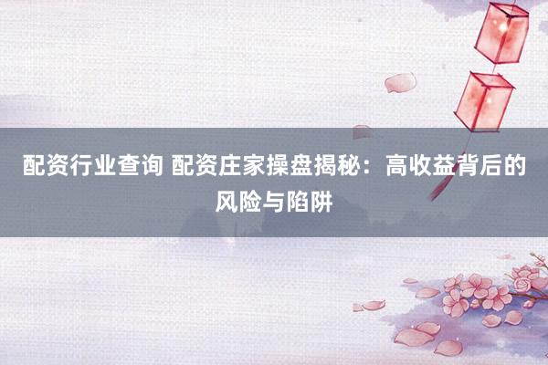 配资行业查询 配资庄家操盘揭秘：高收益背后的风险与陷阱