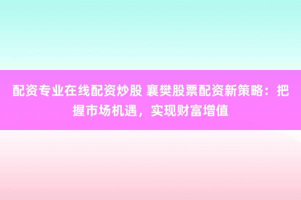 配资专业在线配资炒股 襄樊股票配资新策略：把握市场机遇，实现财富增值