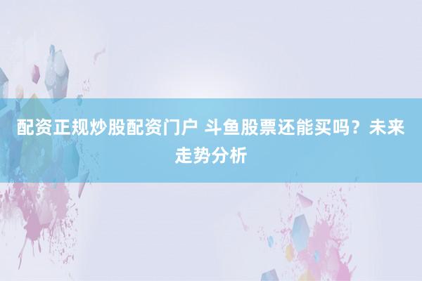 配资正规炒股配资门户 斗鱼股票还能买吗？未来走势分析