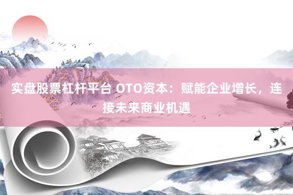 实盘股票杠杆平台 OTO资本：赋能企业增长，连接未来商业机遇
