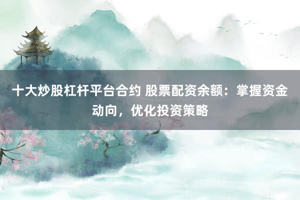 十大炒股杠杆平台合约 股票配资余额：掌握资金动向，优化投资策略