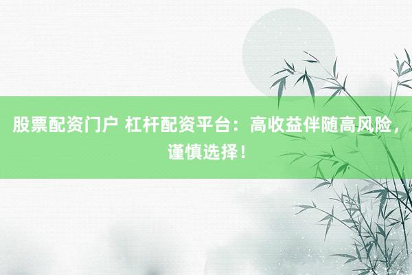 股票配资门户 杠杆配资平台：高收益伴随高风险，谨慎选择！
