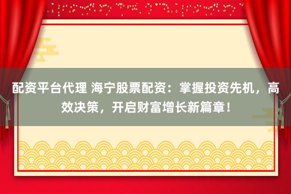 配资平台代理 海宁股票配资：掌握投资先机，高效决策，开启财富增长新篇章！