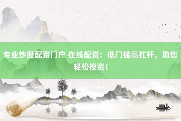 专业炒股配资门户 在线配资：低门槛高杠杆，助您轻松投资！