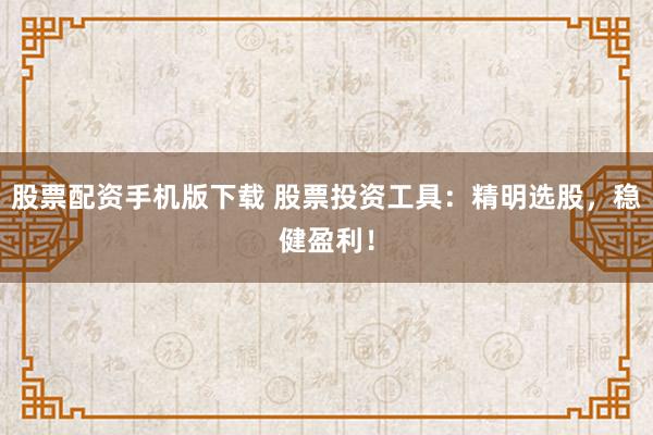 股票配资手机版下载 股票投资工具:精明选股,稳健盈利!