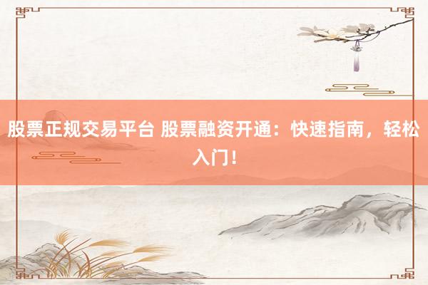 股票正规交易平台 股票融资开通：快速指南，轻松入门！