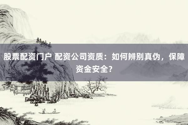 股票配资门户 配资公司资质：如何辨别真伪，保障资金安全？