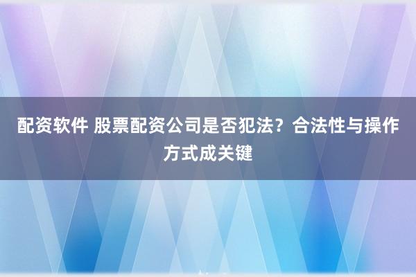 配资软件 股票配资公司是否犯法？合法性与操作方式成关键