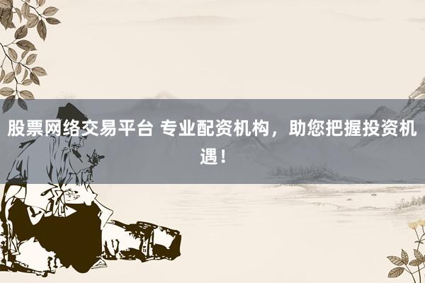 股票网络交易平台 专业配资机构，助您把握投资机遇！
