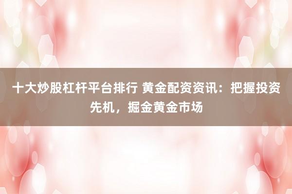 十大炒股杠杆平台排行 黄金配资资讯：把握投资先机，掘金黄金市场