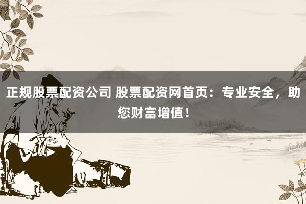 正规股票配资公司 股票配资网首页：专业安全，助您财富增值！