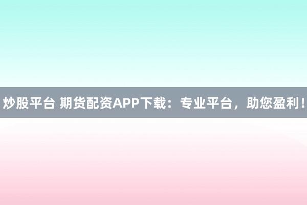 炒股平台 期货配资APP下载:专业平台,助您盈利!