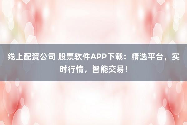 线上配资公司 股票软件APP下载:精选平台,实时行情,智能交易!