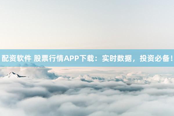 配资软件 股票行情APP下载：实时数据，投资必备！