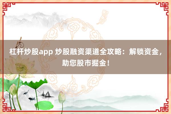 杠杆炒股app 炒股融资渠道全攻略:解锁资金,助您股市掘金!