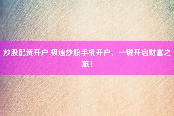 炒股配资开户 极速炒股手机开户，一键开启财富之旅！