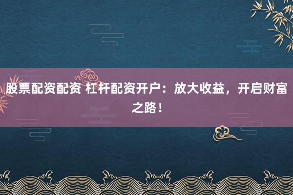 股票配资配资 杠杆配资开户：放大收益，开启财富之路！
