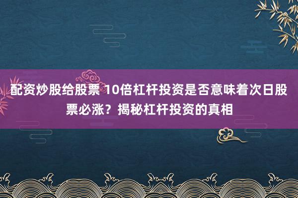 配资炒股给股票 10倍杠杆投资是否意味着次日股票必涨？揭秘杠杆投资的真相