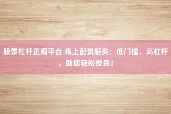 股票杠杆正规平台 线上配资服务：低门槛，高杠杆，助您轻松投资！